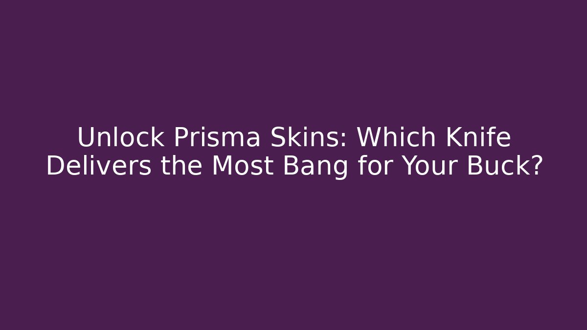 Unlock Prisma Skins: Which Knife Delivers the Most Bang for Your Buck?