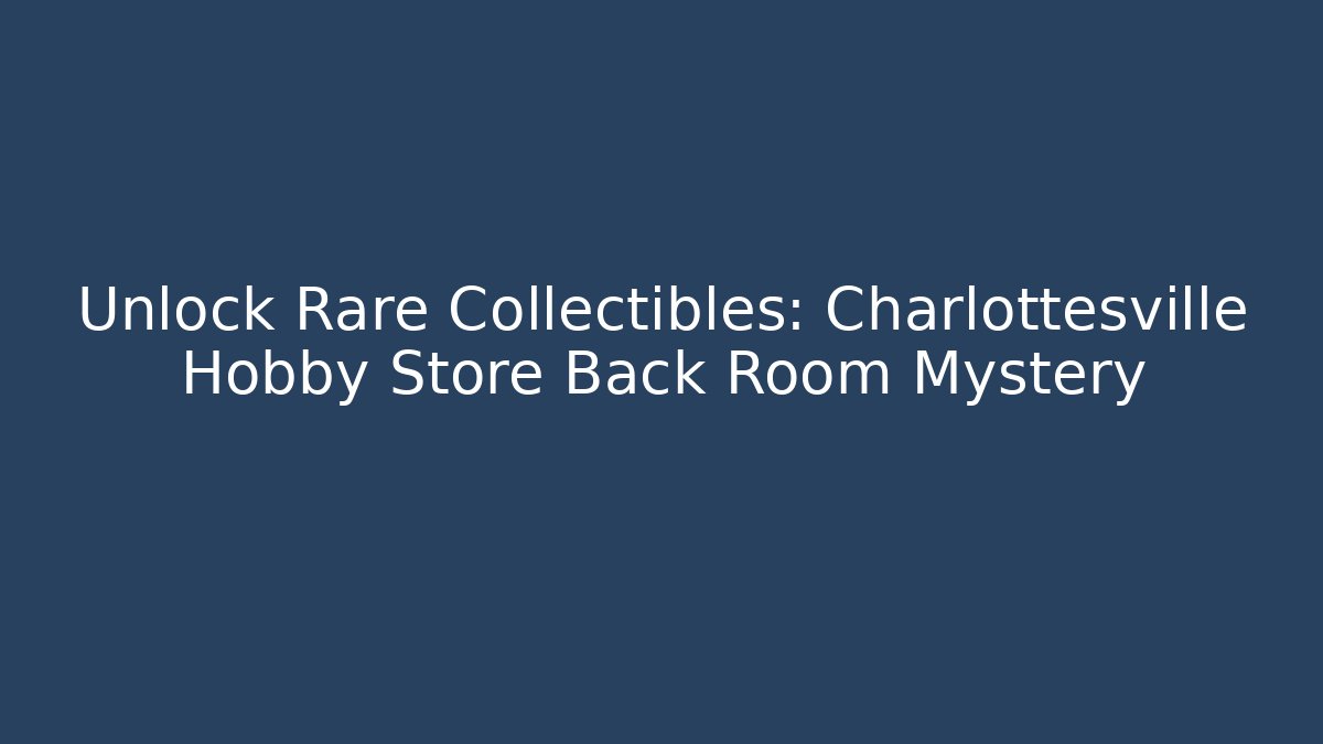 Unlock Rare Collectibles: Charlottesville Hobby Store Back Room Mystery
