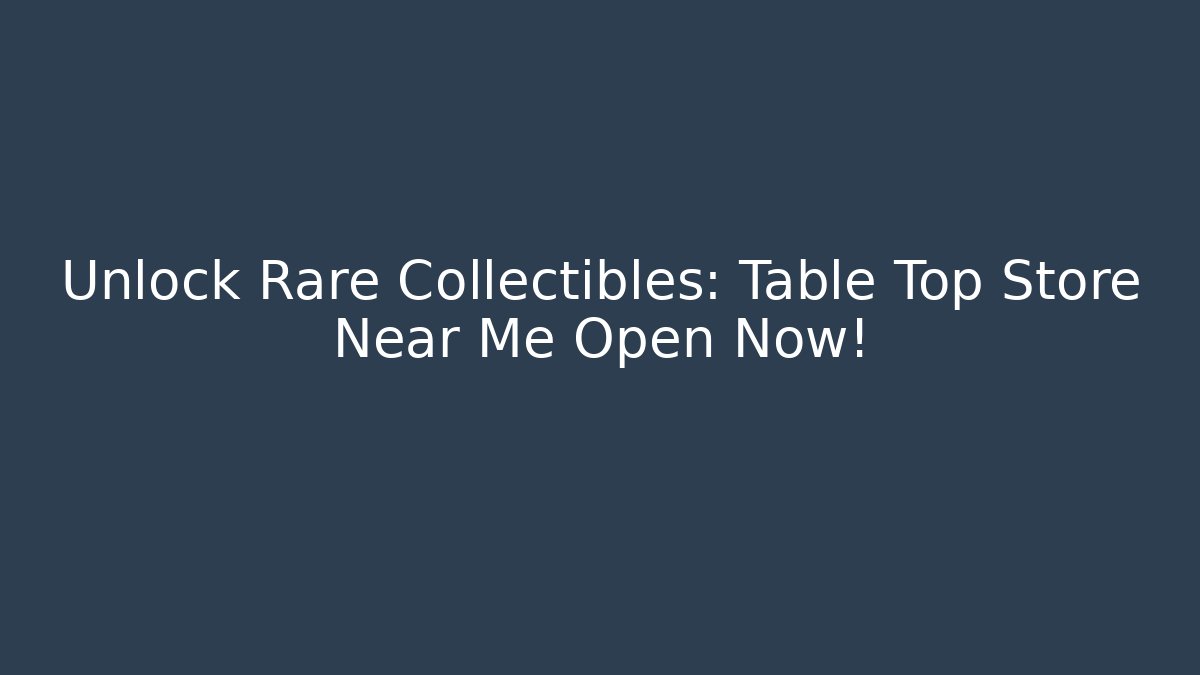 Unlock Rare Collectibles: Table Top Store Near Me Open Now!