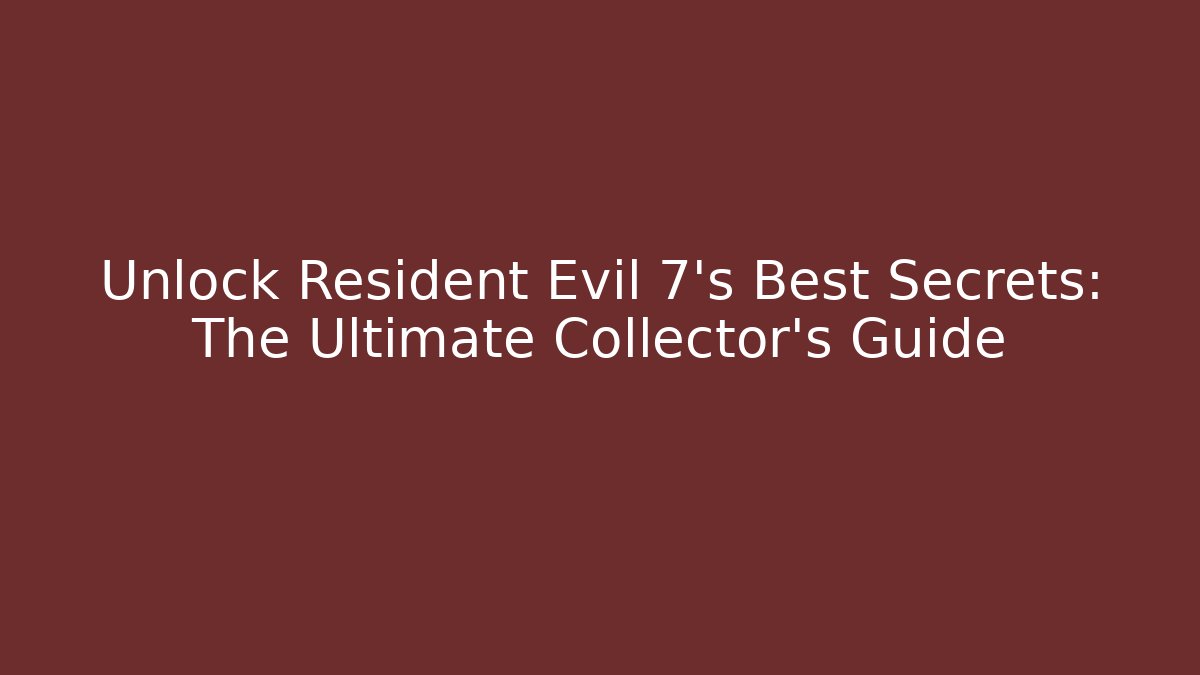 Unlock Resident Evil 7's Best Secrets: The Ultimate Collector's Guide
