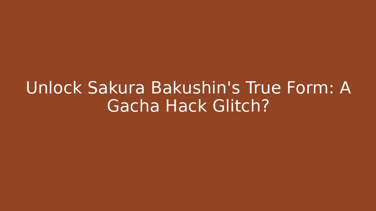 Unlock Sakura Bakushin's True Form: A Gacha Hack Glitch?