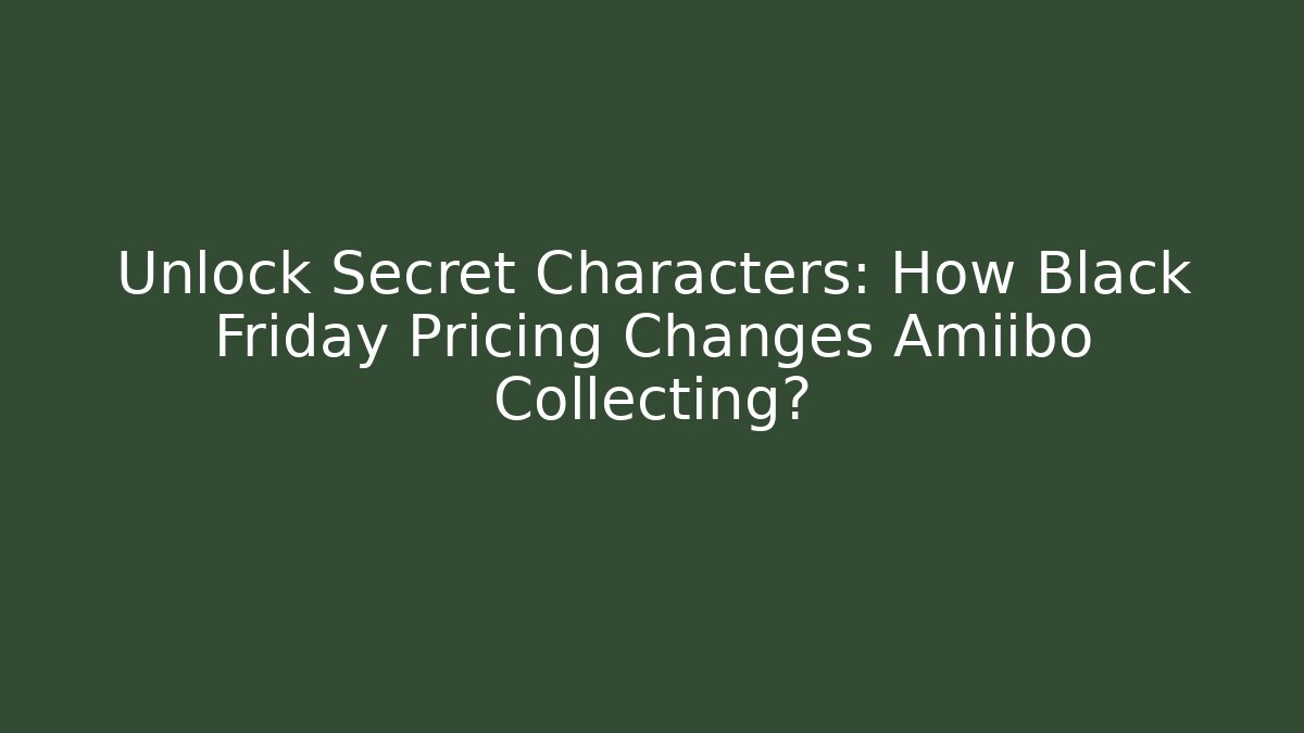 Unlock Secret Characters: How Black Friday Pricing Changes Amiibo Collecting?