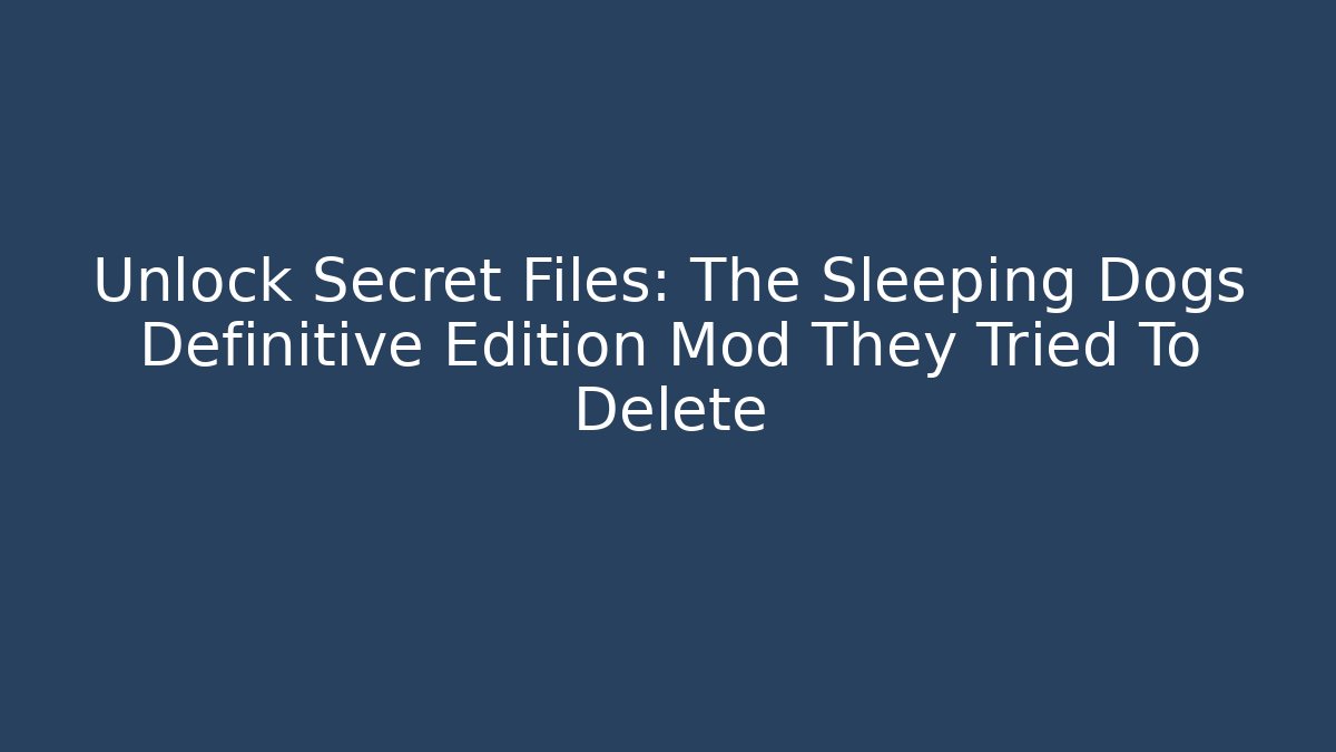Unlock Secret Files: The Sleeping Dogs Definitive Edition Mod They Tried To Delete