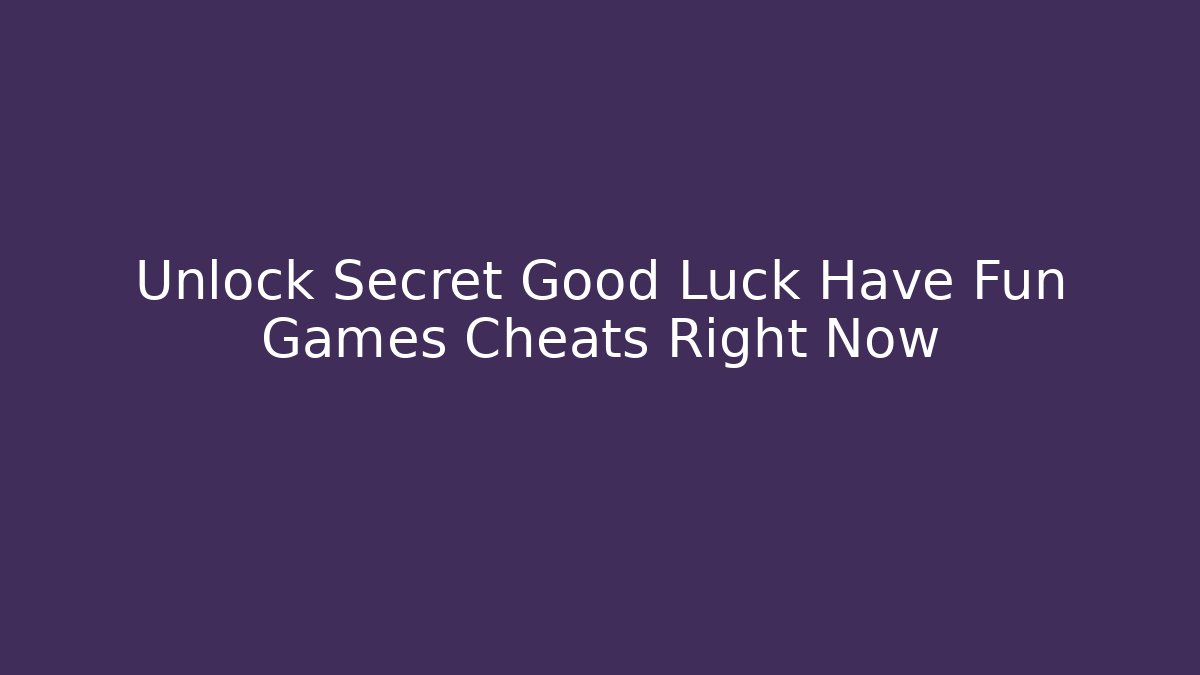 Unlock Secret Good Luck Have Fun Games Cheats Right Now