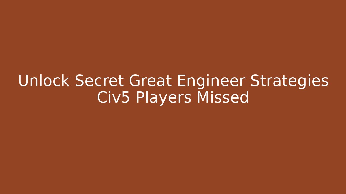 Unlock Secret Great Engineer Strategies Civ5 Players Missed