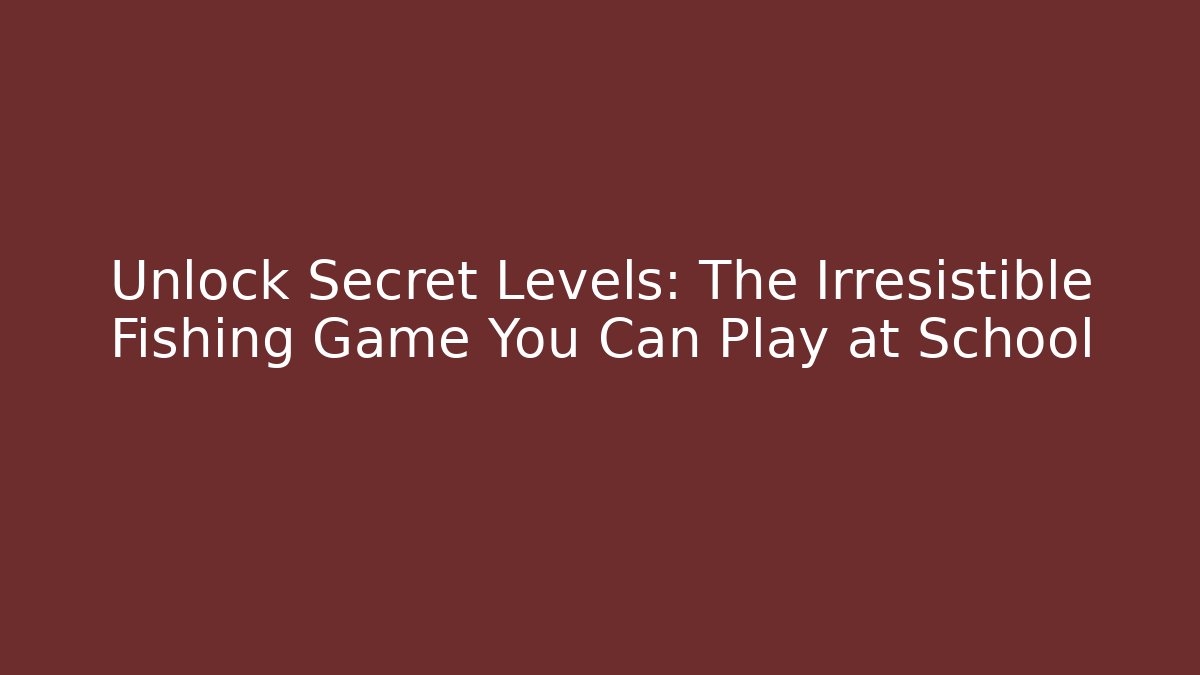 Unlock Secret Levels: The Irresistible Fishing Game You Can Play at School