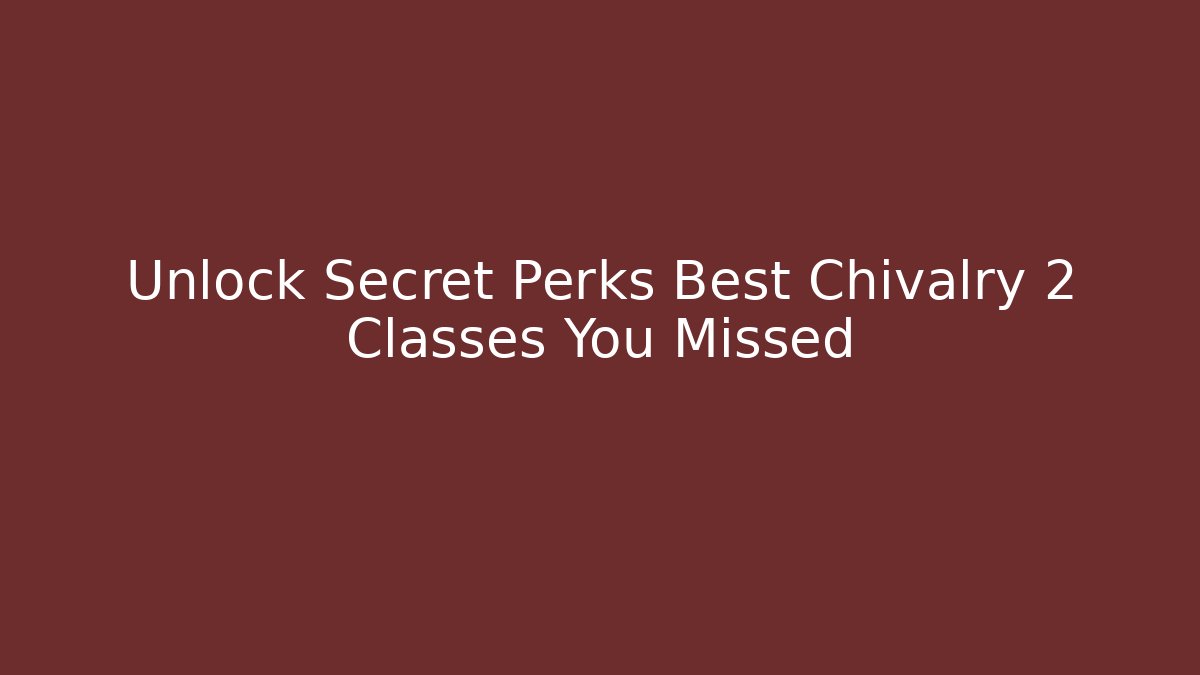 Unlock Secret Perks Best Chivalry 2 Classes You Missed