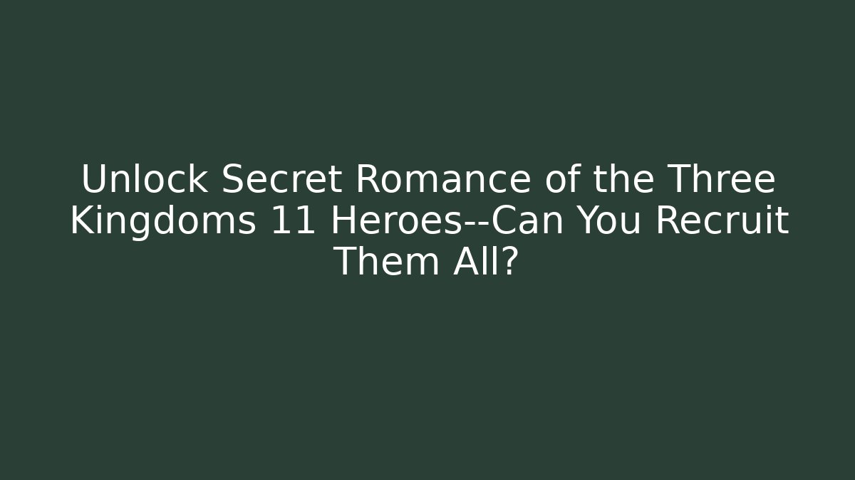 Unlock Secret Romance of the Three Kingdoms 11 Heroes—Can You Recruit Them All?