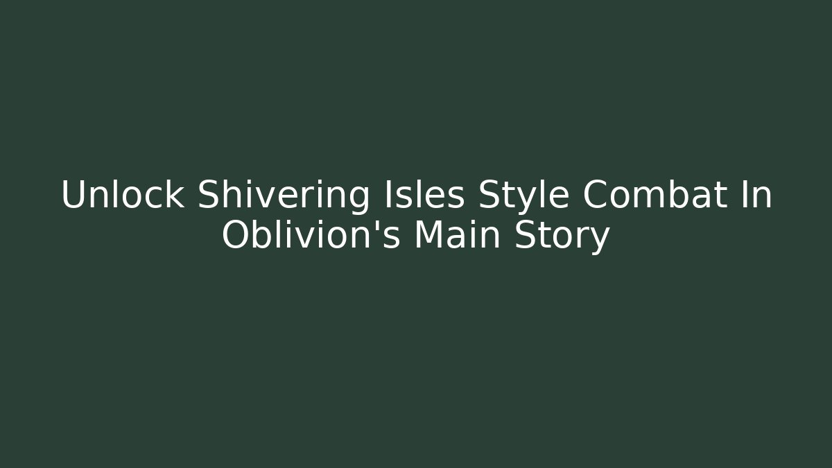 Unlock Shivering Isles Style Combat In Oblivion's Main Story