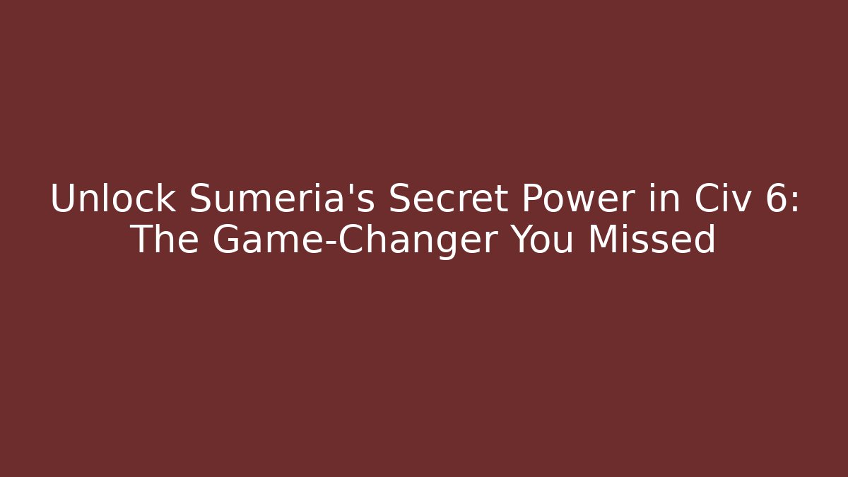 Unlock Sumeria's Secret Power in Civ 6: The Game-Changer You Missed