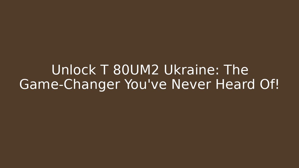 Unlock T 80UM2 Ukraine: The Game-Changer You’ve Never Heard Of!