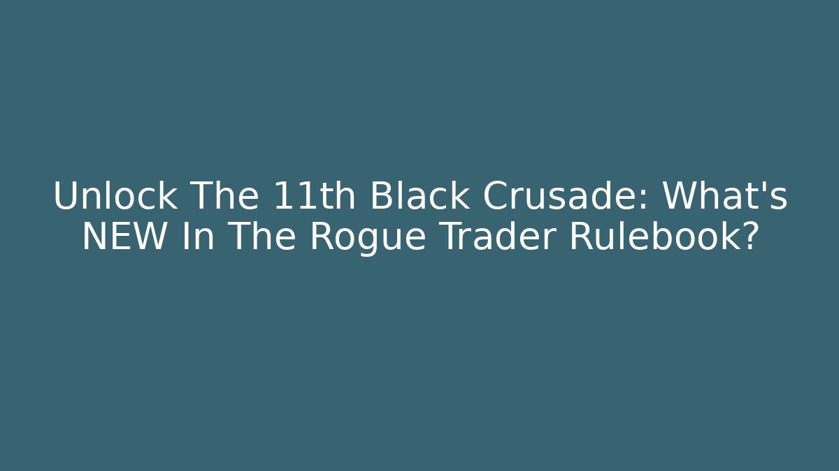 Unlock The 11th Black Crusade: What's NEW In The Rogue Trader Rulebook?