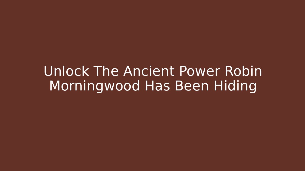 Unlock The Ancient Power Robin Morningwood Has Been Hiding