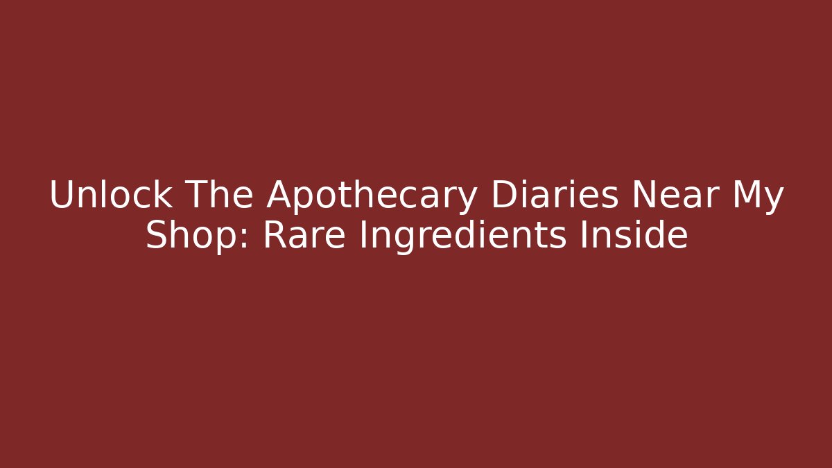 Unlock The Apothecary Diaries Near My Shop: Rare Ingredients Inside
