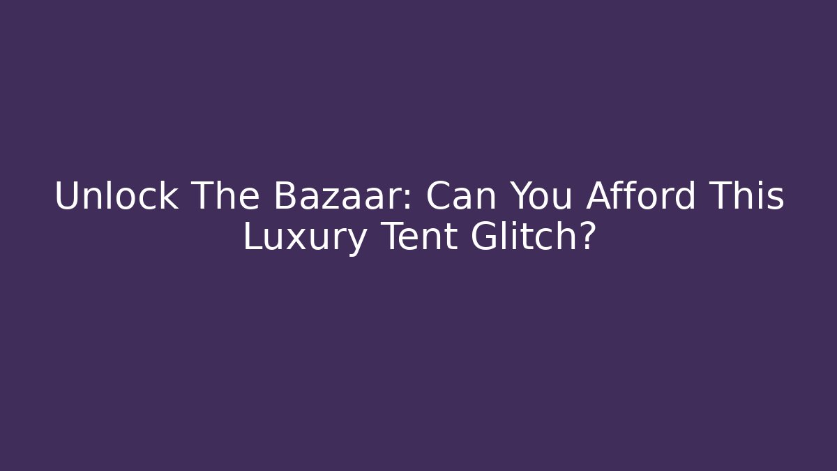 Unlock The Bazaar: Can You Afford This Luxury Tent Glitch?