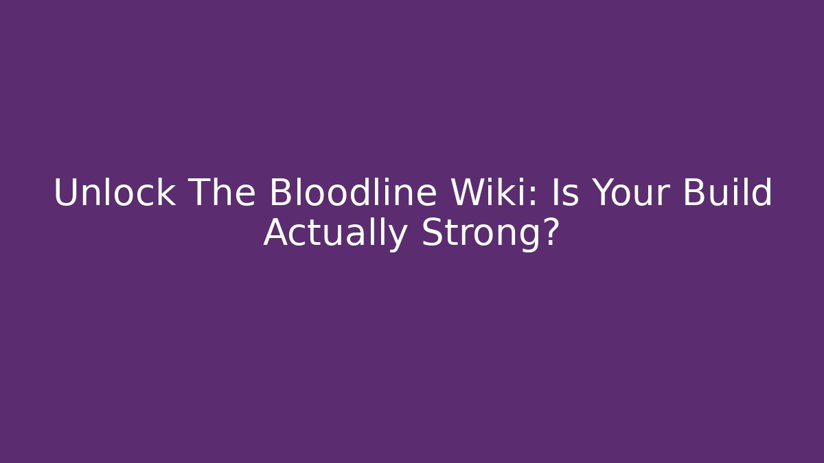 Unlock The Bloodline Wiki: Is Your Build Actually Strong?
