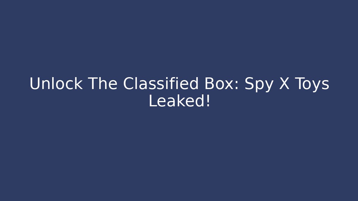 Unlock The Classified Box: Spy X Toys Leaked!