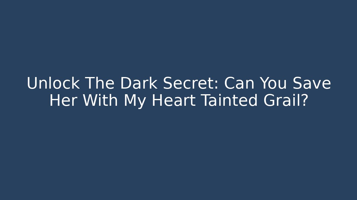 Unlock The Dark Secret: Can You Save Her With My Heart Tainted Grail?
