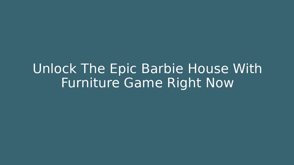Unlock The Epic Barbie House With Furniture Game Right Now