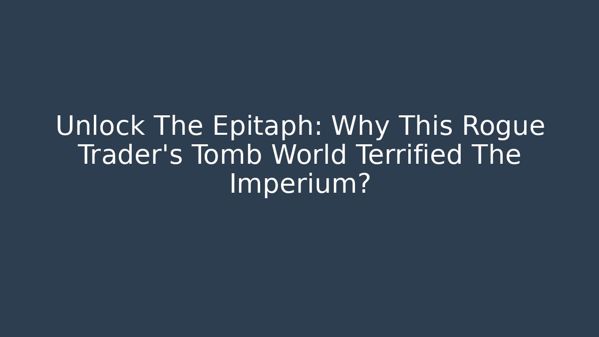 Unlock The Epitaph: Why This Rogue Trader's Tomb World Terrified The Imperium?