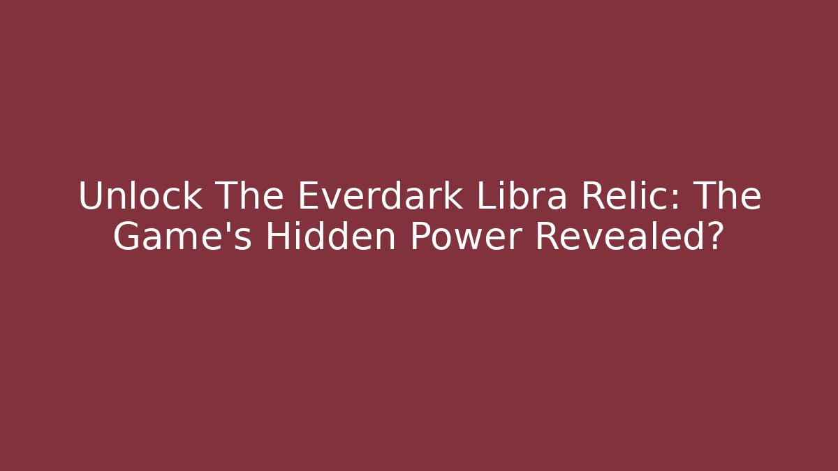 Unlock The Everdark Libra Relic: The Game's Hidden Power Revealed?