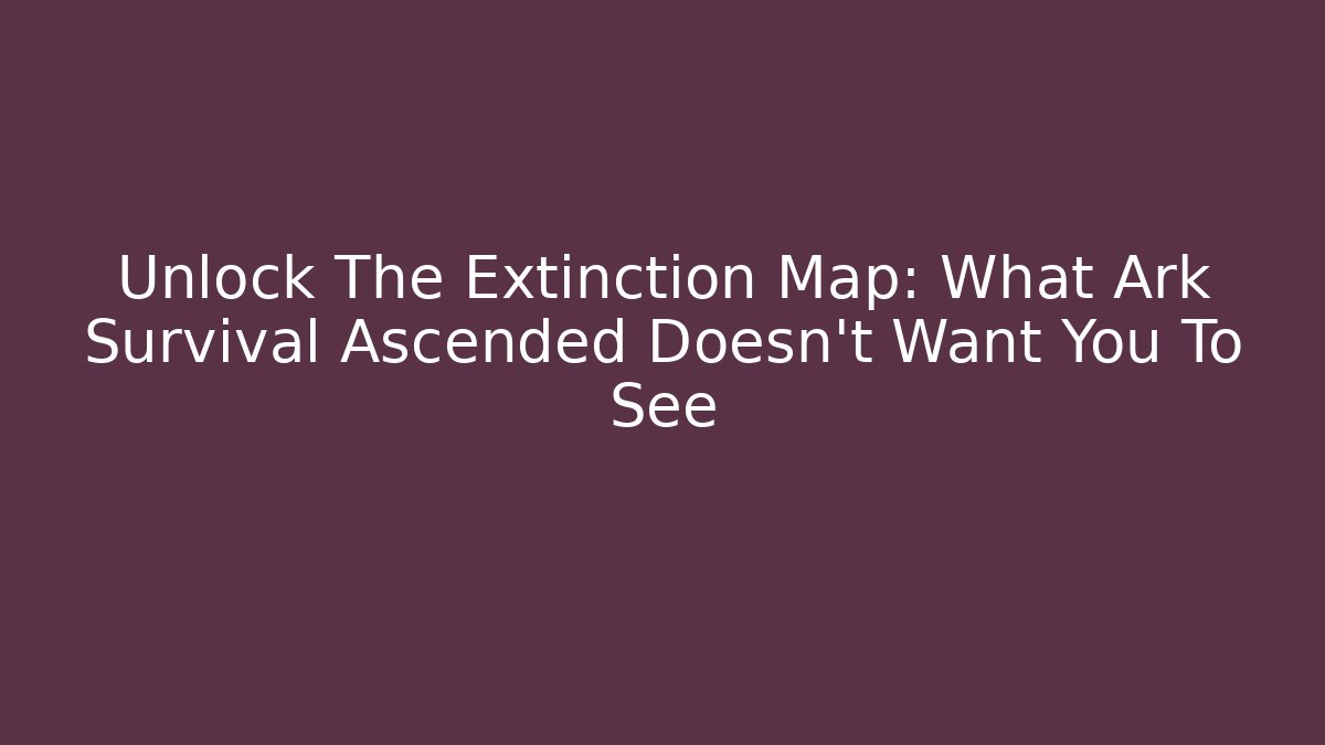 Unlock The Extinction Map: What Ark Survival Ascended Doesn't Want You To See