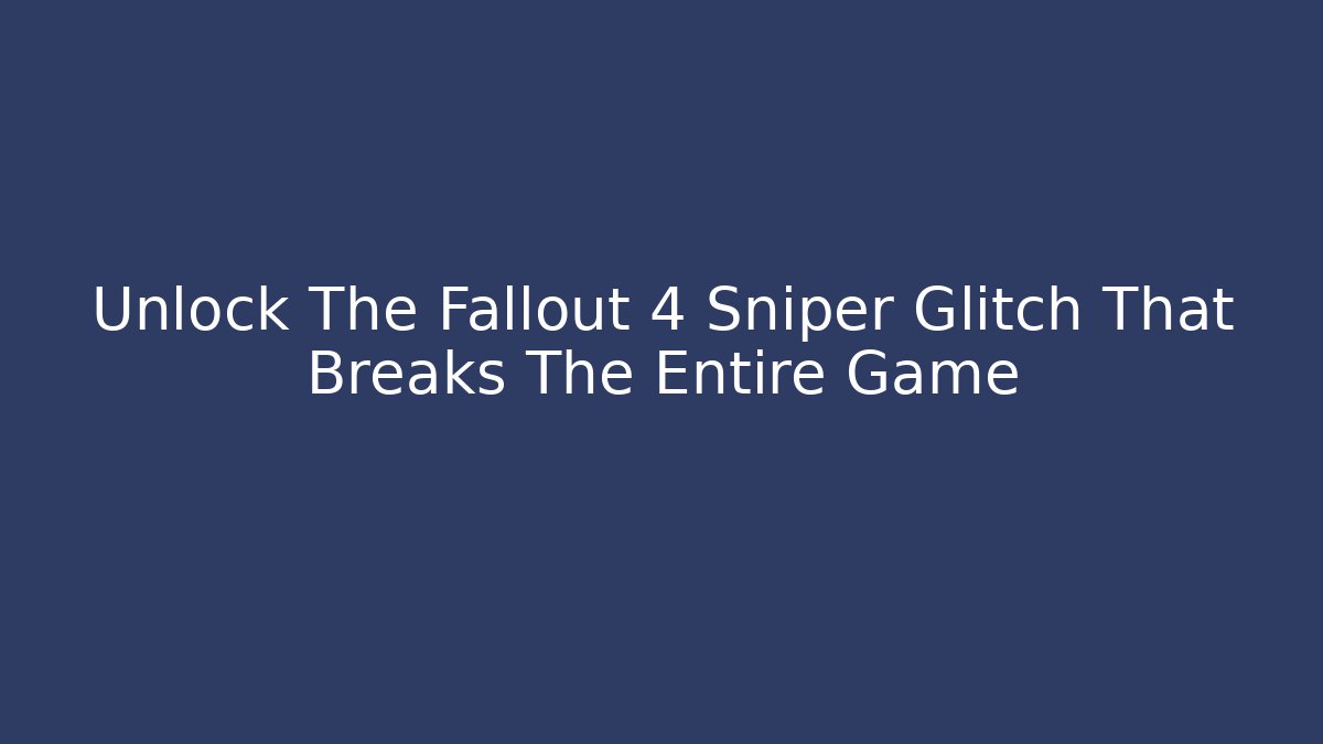 Unlock The Fallout 4 Sniper Glitch That Breaks The Entire Game