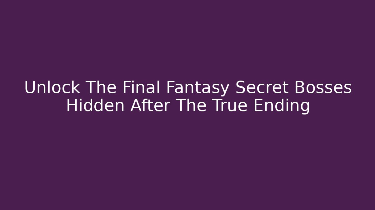 Unlock The Final Fantasy Secret Bosses Hidden After The True Ending