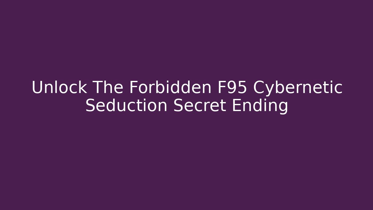Unlock The Forbidden F95 Cybernetic Seduction Secret Ending