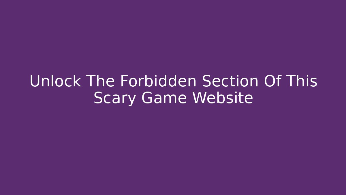 Unlock The Forbidden Section Of This Scary Game Website