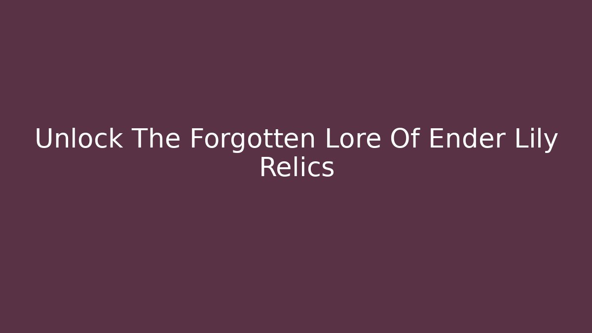 Unlock The Forgotten Lore Of Ender Lily Relics