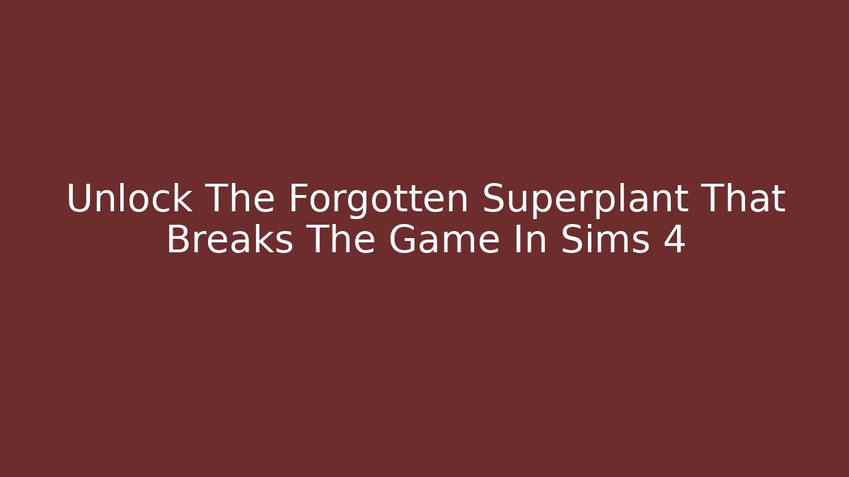 Unlock The Forgotten Superplant That Breaks The Game In Sims 4