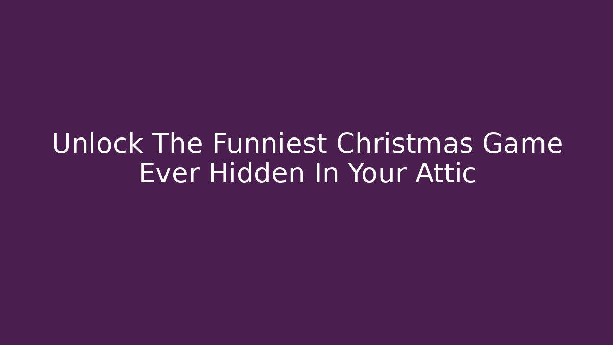 Unlock The Funniest Christmas Game Ever Hidden In Your Attic