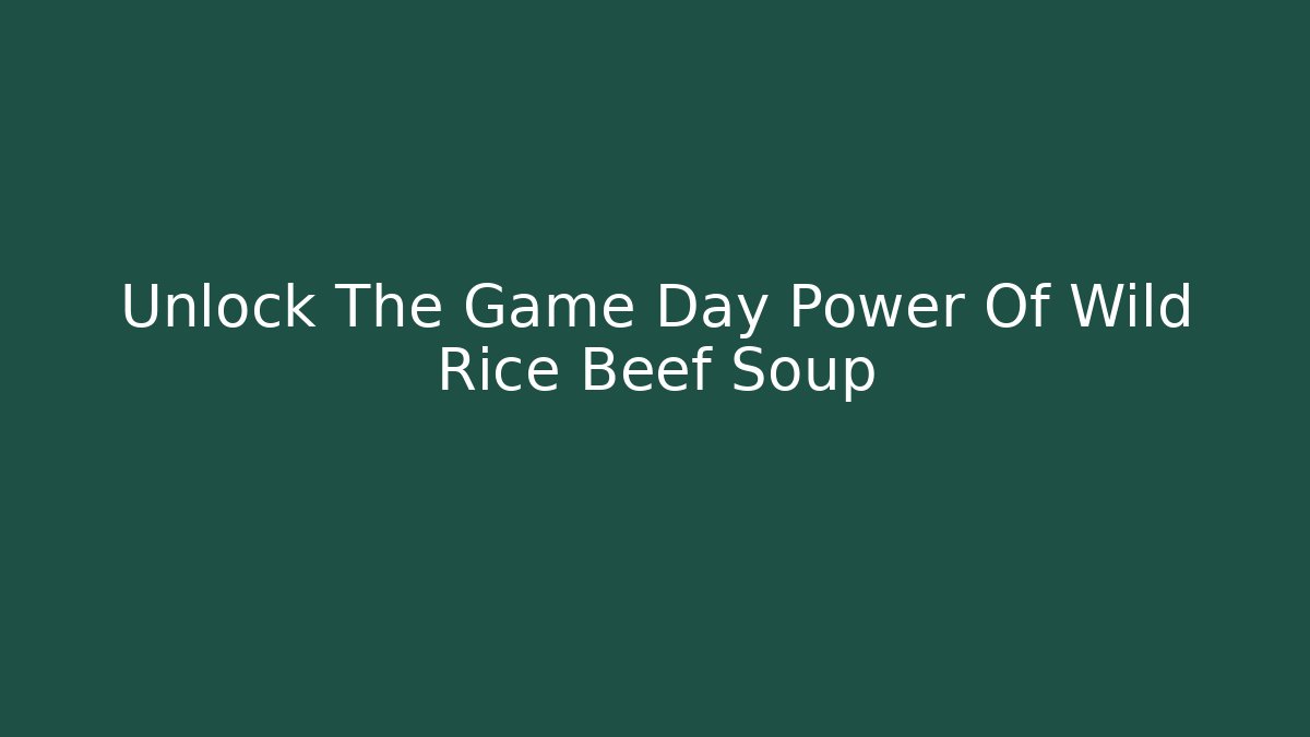 Unlock The Game Day Power Of Wild Rice Beef Soup