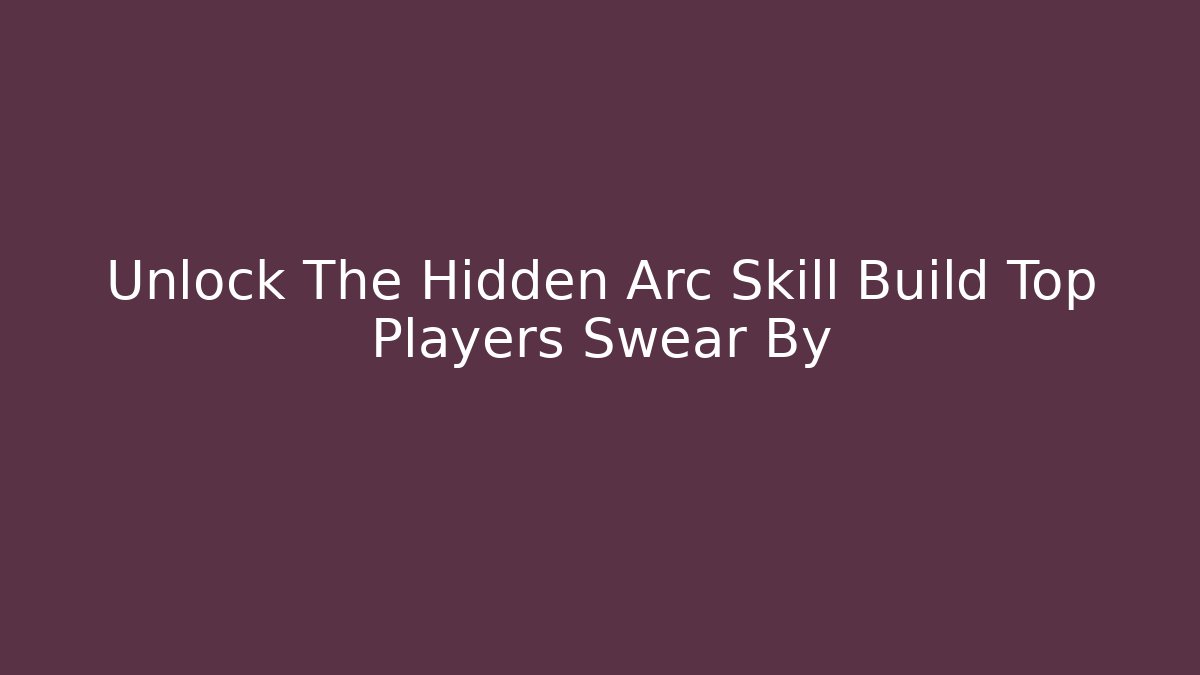 Unlock The Hidden Arc Skill Build Top Players Swear By
