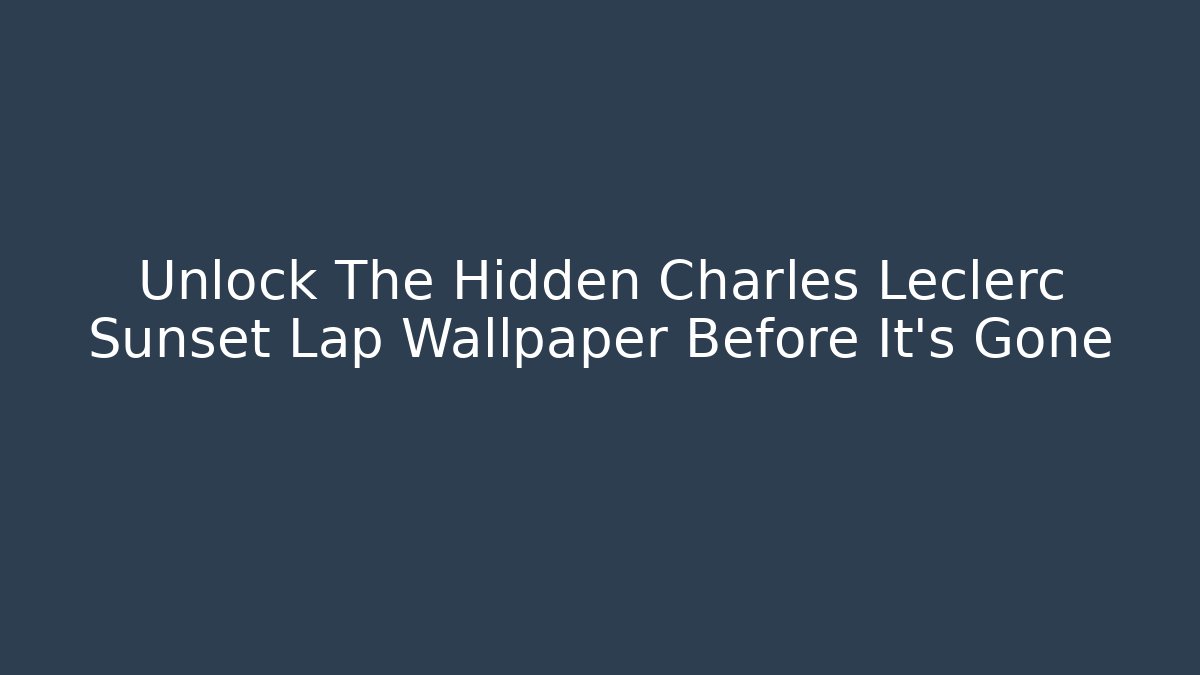 Unlock The Hidden Charles Leclerc Sunset Lap Wallpaper Before It's Gone