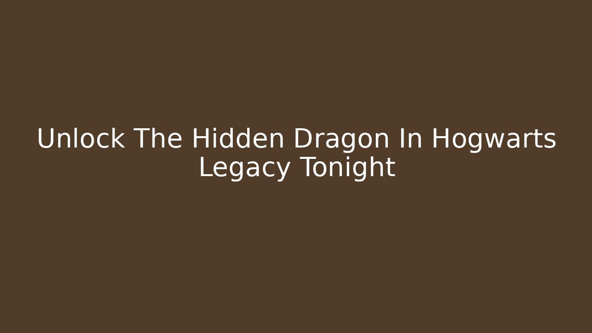 Unlock The Hidden Dragon In Hogwarts Legacy Tonight