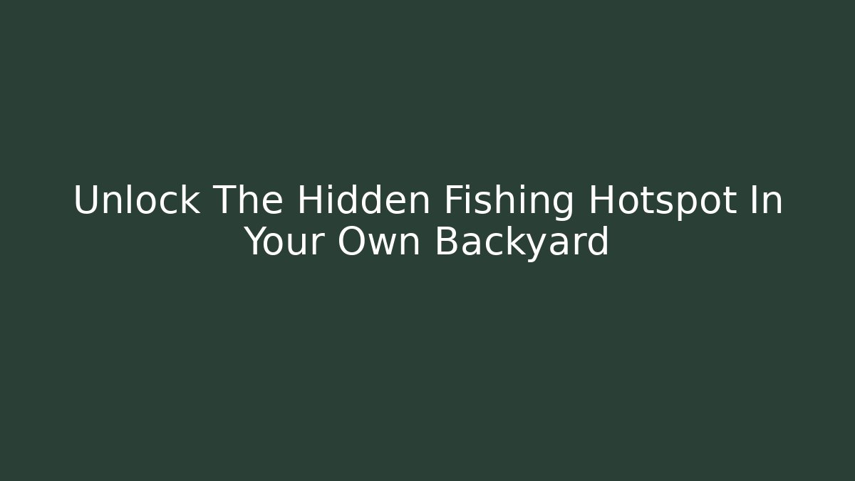 Unlock The Hidden Fishing Hotspot In Your Own Backyard
