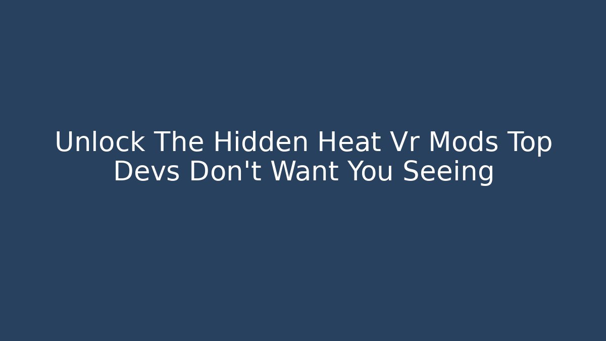 Unlock The Hidden Heat Vr Mods Top Devs Don’t Want You Seeing