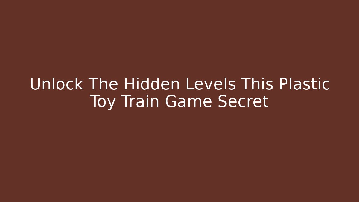 Unlock The Hidden Levels This Plastic Toy Train Game Secret