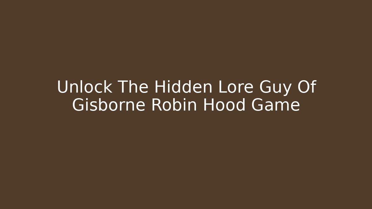 Unlock The Hidden Lore Guy Of Gisborne Robin Hood Game - Método de Aprovação
