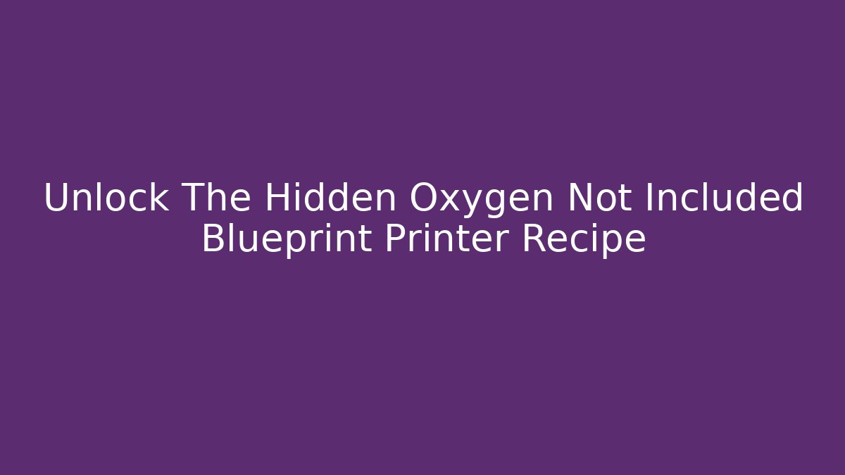 Unlock The Hidden Oxygen Not Included Blueprint Printer Recipe - Método de Aprovação