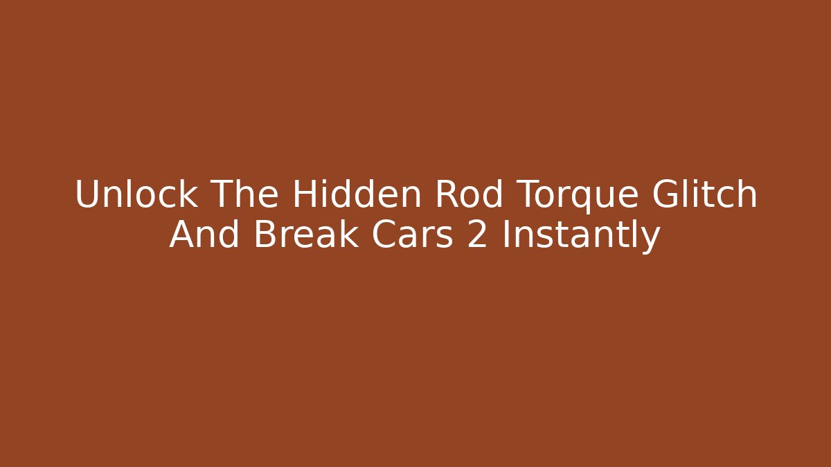 Unlock The Hidden Rod Torque Glitch And Break Cars 2 Instantly