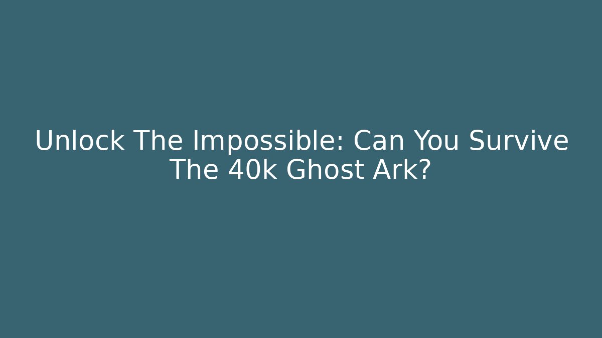 Unlock The Impossible: Can You Survive The 40k Ghost Ark?