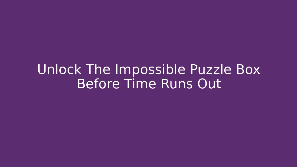 Unlock The Impossible Puzzle Box Before Time Runs Out