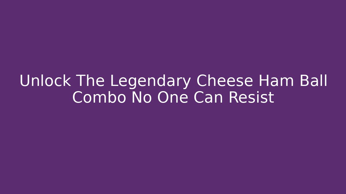 Unlock The Legendary Cheese Ham Ball Combo No One Can Resist