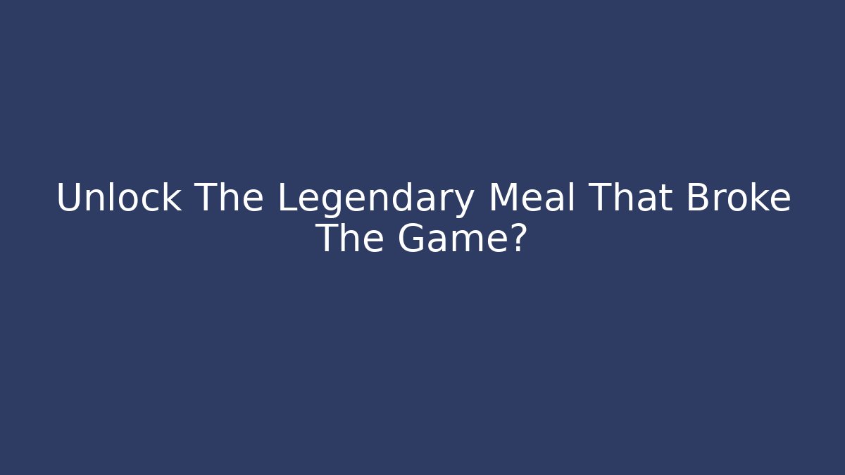 Unlock The Legendary Meal That Broke The Game?