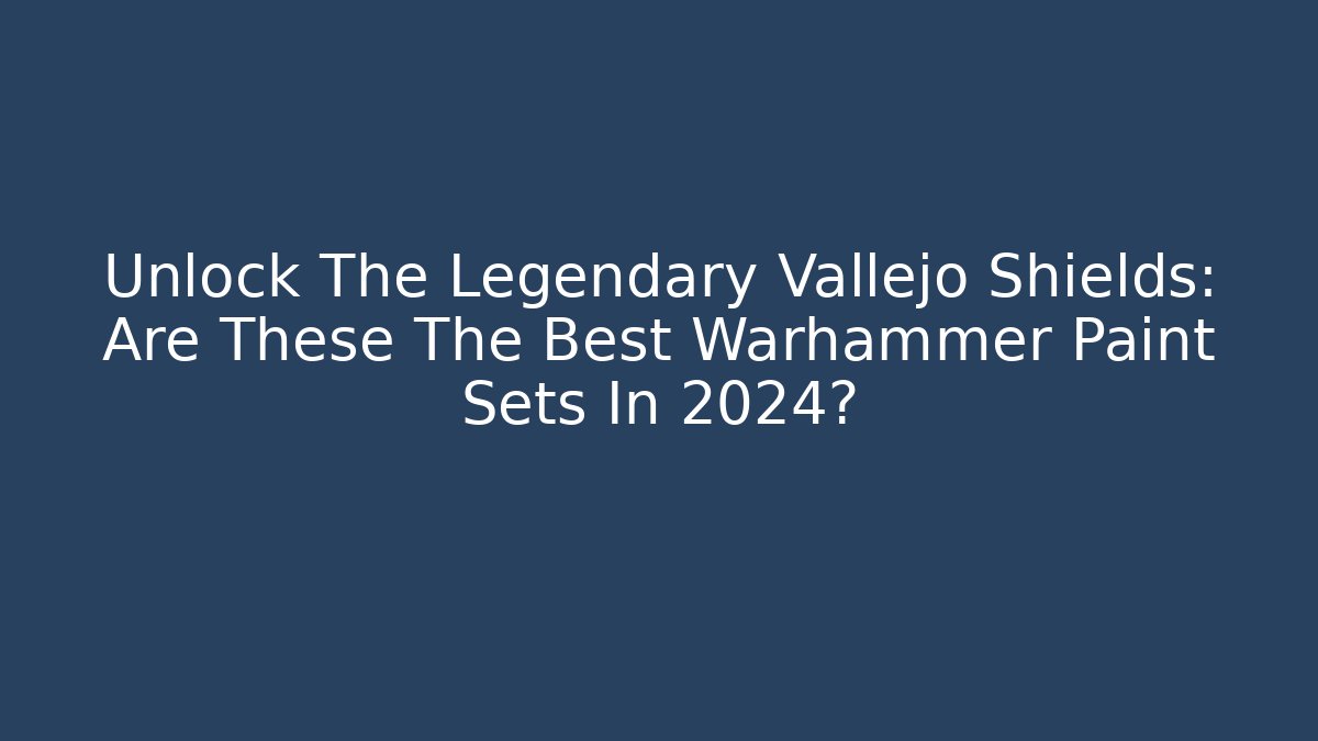 Unlock The Legendary Vallejo Shields: Are These The Best Warhammer Paint Sets In 2024?