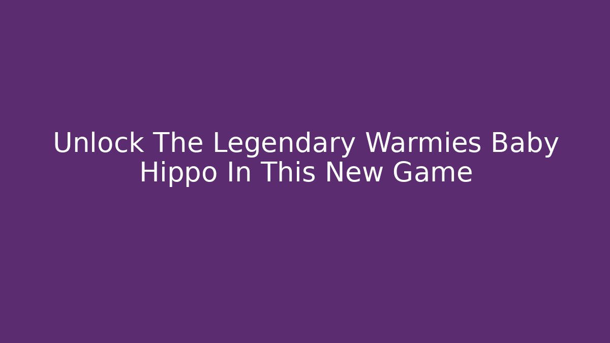 Unlock The Legendary Warmies Baby Hippo In This New Game
