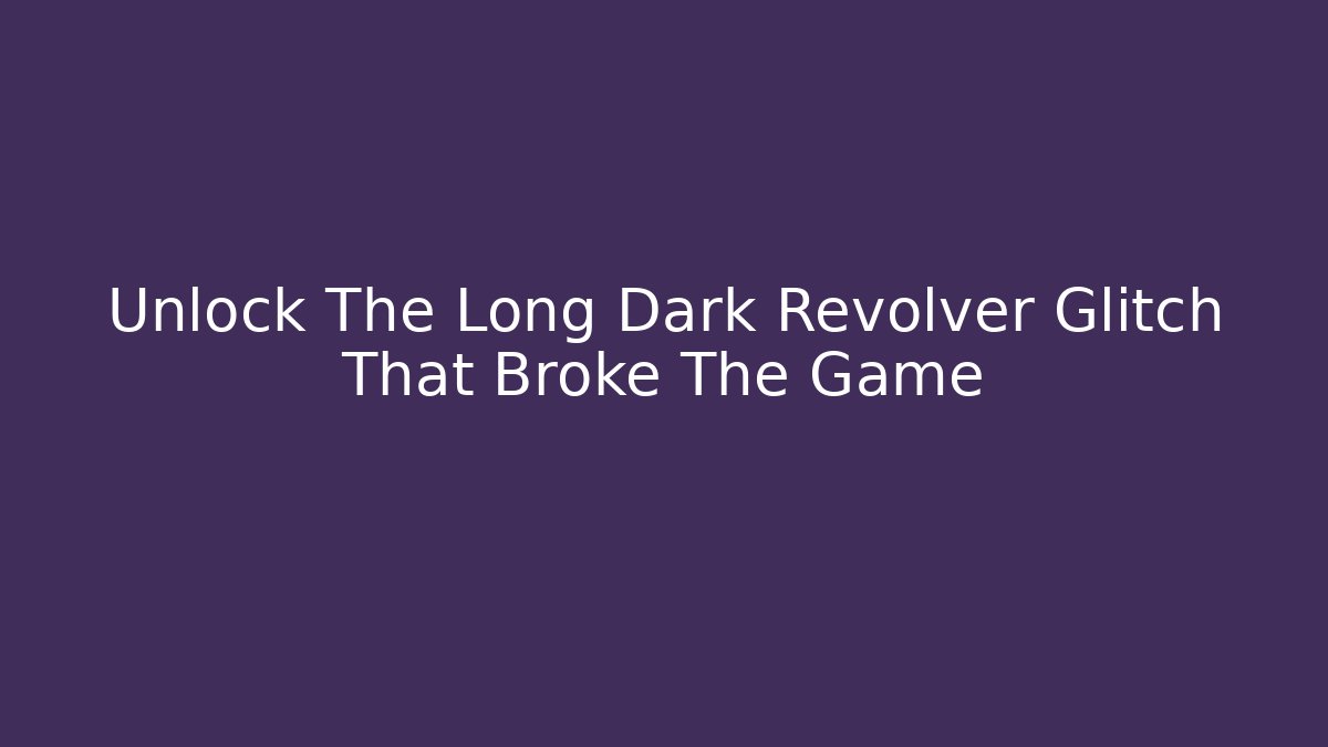 Unlock The Long Dark Revolver Glitch That Broke The Game